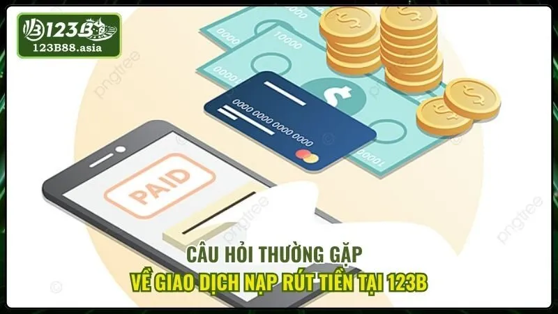 Câu Hỏi Thường Gặp Về Giao Dịch Nạp Rút Tiền Tại 123b