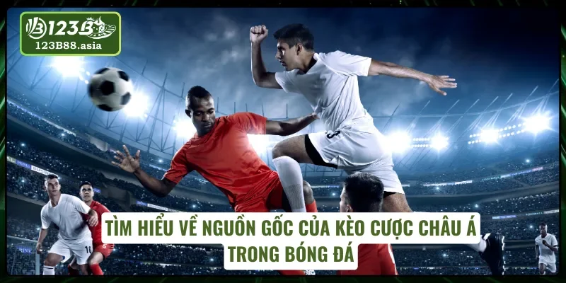 Hành trình hình thành chơi kèo cược châu Á trong bóng đá